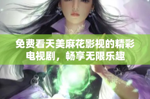 免费看天美麻花影视的精彩电视剧，畅享无限乐趣