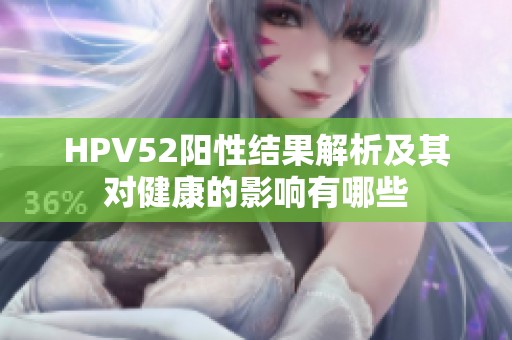 HPV52阳性结果解析及其对健康的影响有哪些