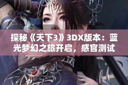 探秘《天下3》3DX版本：蓝光梦幻之旅开启，感官测试引领全新体验