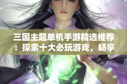 三国主题单机手游精选推荐：探索十大必玩游戏，畅享经典与创新结合的乐趣