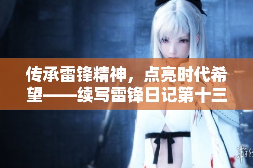 传承雷锋精神，点亮时代希望——续写雷锋日记第十三期展现新时代的奋斗与温暖