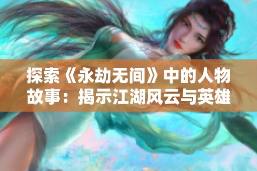 探索《永劫无间》中的人物故事：揭示江湖风云与英雄传奇的深层背景解析