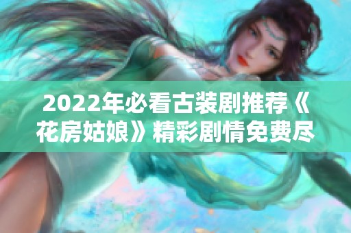 2022年必看古装剧推荐《花房姑娘》精彩剧情免费尽享