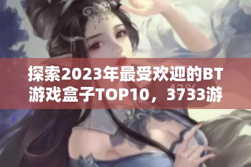 探索2023年最受欢迎的BT游戏盒子TOP10，3733游戏为你揭晓最佳选择