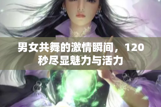 男女共舞的激情瞬间，120秒尽显魅力与活力