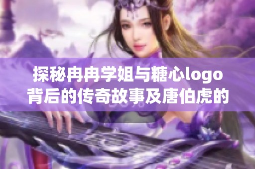 探秘冉冉学姐与糖心logo背后的传奇故事及唐伯虎的精彩攻略问答分享