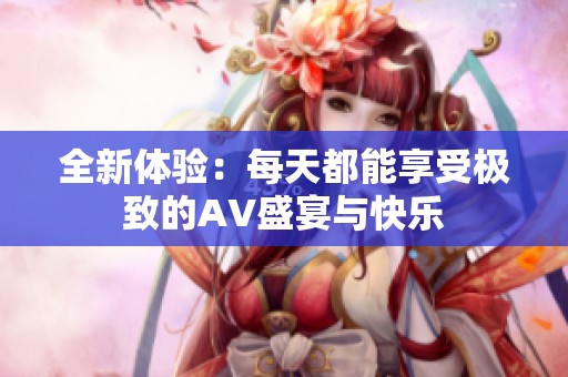 全新体验：每天都能享受极致的AV盛宴与快乐