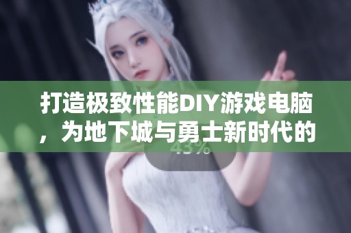 打造极致性能DIY游戏电脑，为地下城与勇士新时代的挑战做好准备