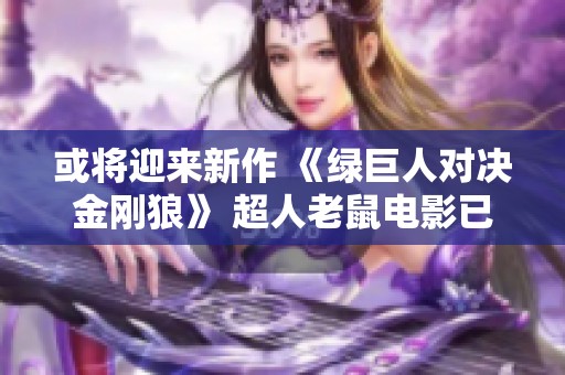 或将迎来新作 《绿巨人对决金刚狼》 超人老鼠电影已正式确认制作消息