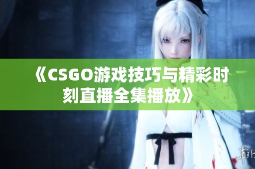 《CSGO游戏技巧与精彩时刻直播全集播放》