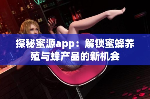 探秘蜜源app：解锁蜜蜂养殖与蜂产品的新机会