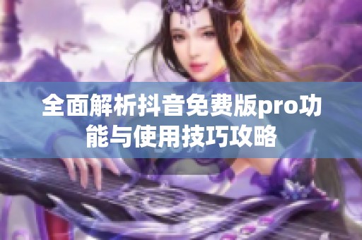 全面解析抖音免费版pro功能与使用技巧攻略