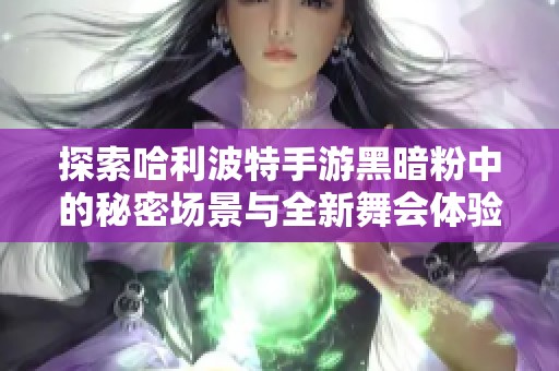 探索哈利波特手游黑暗粉中的秘密场景与全新舞会体验，尽情享受魔法世界的魅力