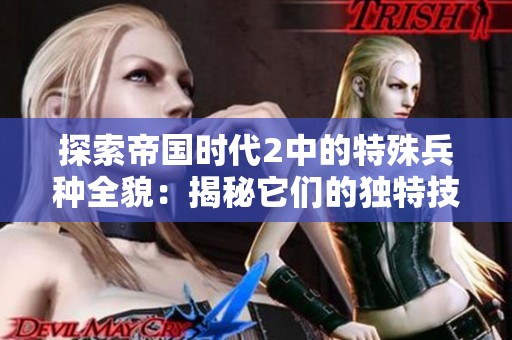 探索帝国时代2中的特殊兵种全貌：揭秘它们的独特技能与战斗策略