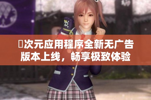 囧次元应用程序全新无广告版本上线，畅享极致体验