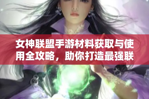 女神联盟手游材料获取与使用全攻略，助你打造最强联盟的绝佳策略解析