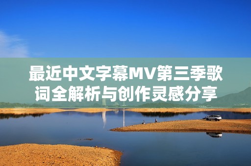 最近中文字幕MV第三季歌词全解析与创作灵感分享