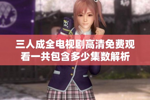 三人成全电视剧高清免费观看一共包含多少集数解析