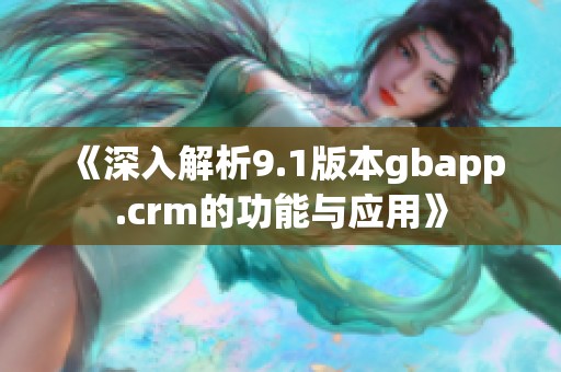 《深入解析9.1版本gbapp.crm的功能与应用》