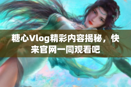 糖心Vlog精彩内容揭秘，快来官网一同观看吧