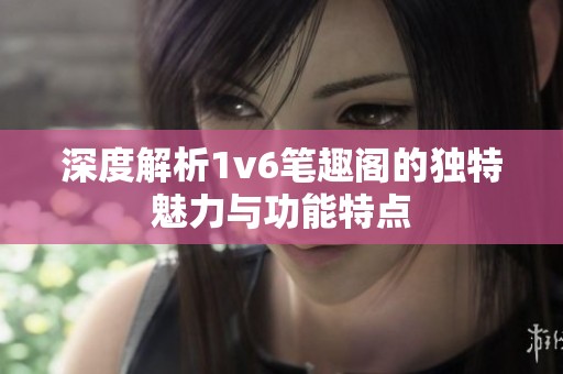 深度解析1v6笔趣阁的独特魅力与功能特点