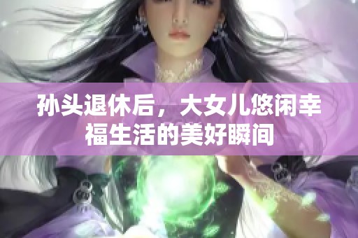 孙头退休后，大女儿悠闲幸福生活的美好瞬间