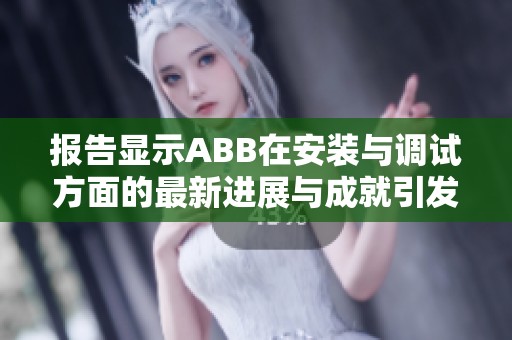 报告显示ABB在安装与调试方面的最新进展与成就引发社会关注