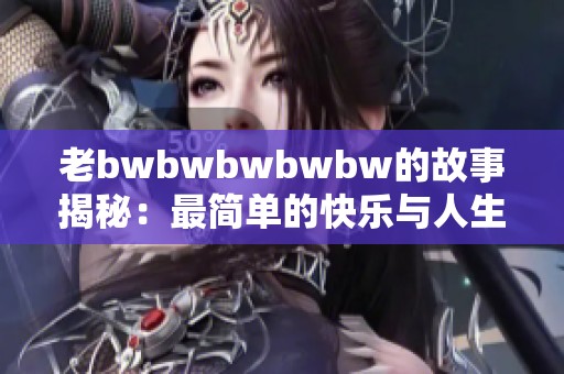 老bwbwbwbwbw的故事揭秘：最简单的快乐与人生哲学