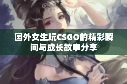 国外女生玩CSGO的精彩瞬间与成长故事分享