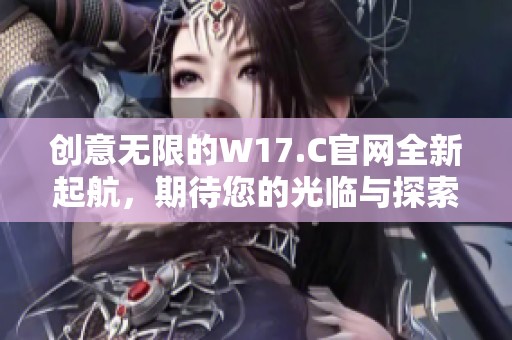 创意无限的W17.C官网全新起航，期待您的光临与探索