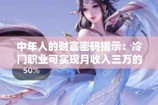 中年人的财富密码揭示：冷门职业可实现月收入三万的秘诀解析