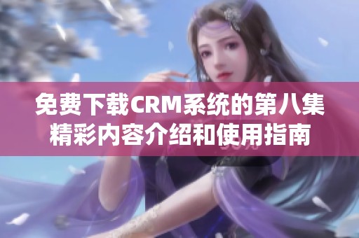 免费下载CRM系统的第八集精彩内容介绍和使用指南