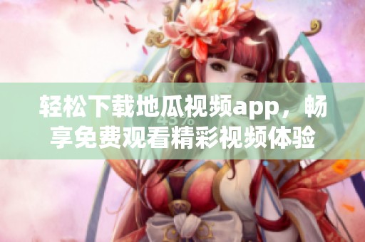 轻松下载地瓜视频app，畅享免费观看精彩视频体验