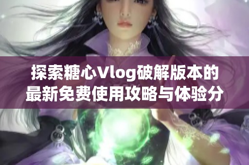 探索糖心Vlog破解版本的最新免费使用攻略与体验分享