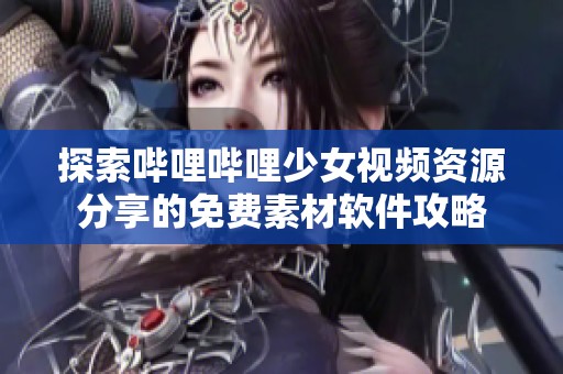 探索哔哩哔哩少女视频资源分享的免费素材软件攻略