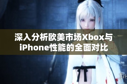 深入分析欧美市场Xbox与iPhone性能的全面对比