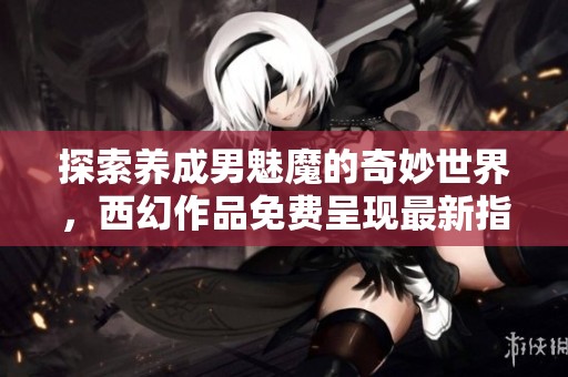 探索养成男魅魔的奇妙世界，西幻作品免费呈现最新指南与技巧