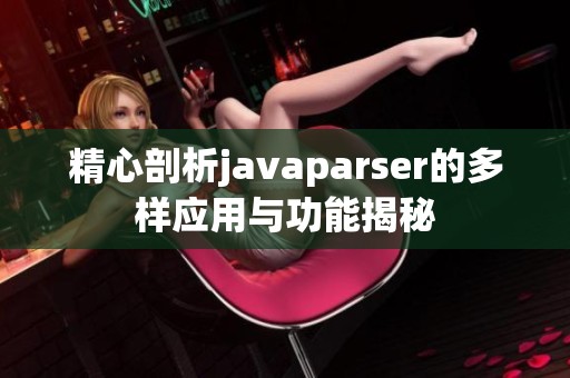 精心剖析javaparser的多样应用与功能揭秘