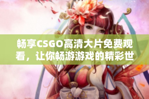 畅享CSGO高清大片免费观看，让你畅游游戏的精彩世界