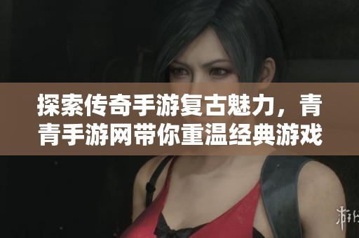 探索传奇手游复古魅力，青青手游网带你重温经典游戏体验与互动乐趣