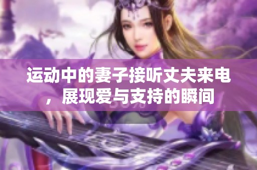 运动中的妻子接听丈夫来电，展现爱与支持的瞬间