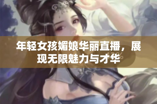 年轻女孩媚娘华丽直播，展现无限魅力与才华