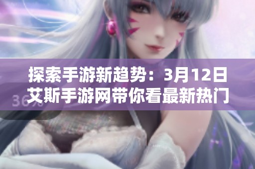 探索手游新趋势：3月12日艾斯手游网带你看最新热门游戏动态与精彩推荐