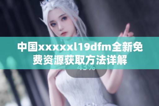 中国xxxxxl19dfm全新免费资源获取方法详解