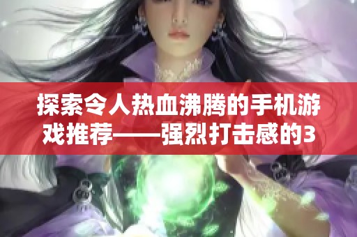 探索令人热血沸腾的手机游戏推荐——强烈打击感的3D手机游戏合集等你来体验