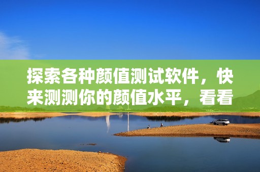 探索各种颜值测试软件，快来测测你的颜值水平，看看谁才是真正的颜值赢家！