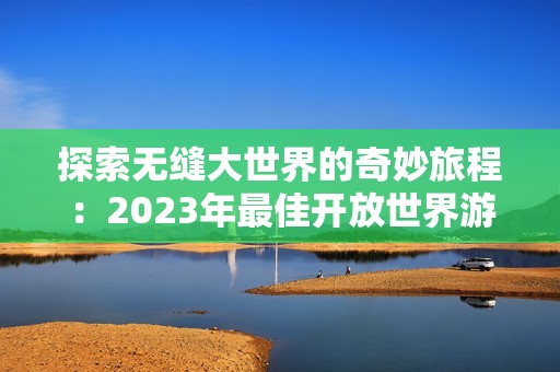 探索无缝大世界的奇妙旅程：2023年最佳开放世界游戏推荐榜单