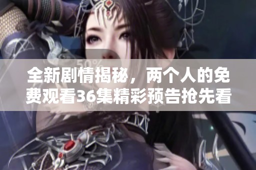 全新剧情揭秘，两个人的免费观看36集精彩预告抢先看