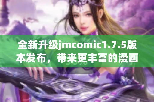 全新升级jmcomic1.7.5版本发布，带来更丰富的漫画体验