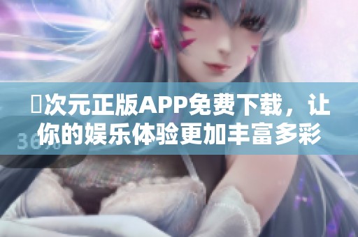 囧次元正版APP免费下载，让你的娱乐体验更加丰富多彩